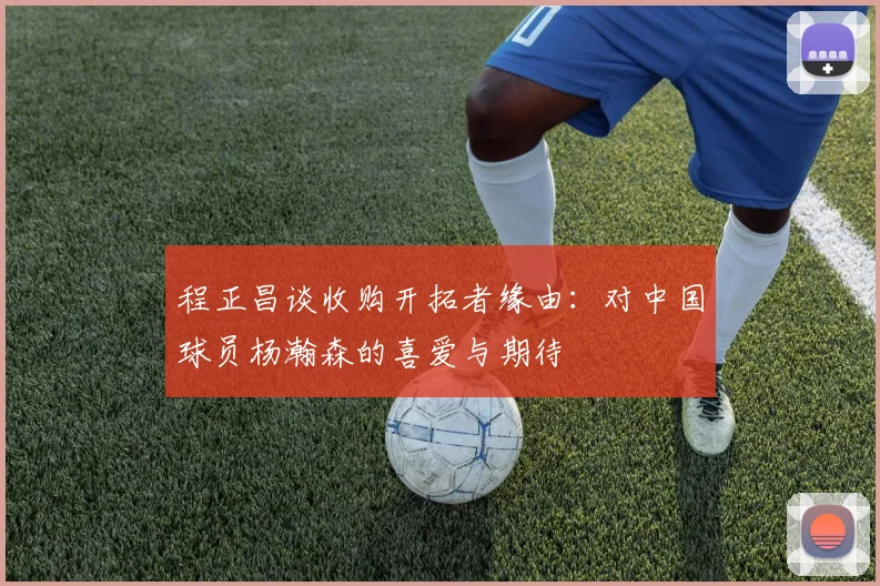 程正昌谈收购开拓者缘由：对中国球员杨瀚森的喜爱与期待