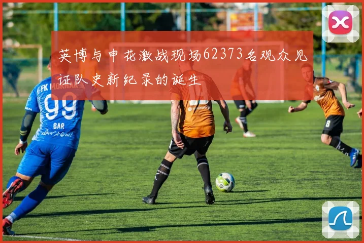 英博与申花激战现场62373名观众见证队史新纪录的诞生
