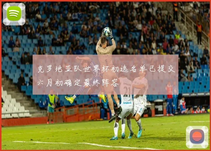 克罗地亚队世界杯初选名单已提交六月初确定最终阵容