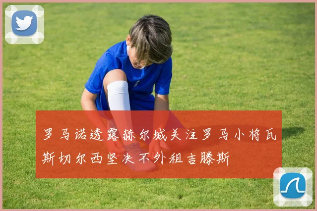 罗马诺透露赫尔城关注罗马小将瓦斯切尔西坚决不外租吉滕斯