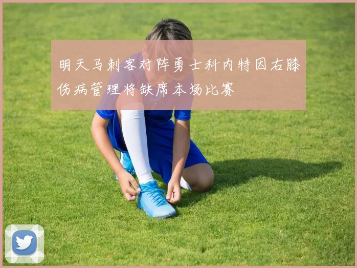 明天马刺客对阵勇士科内特因右膝伤病管理将缺席本场比赛