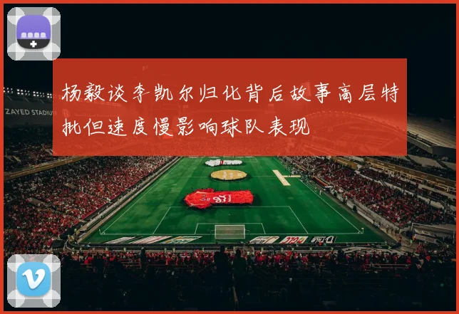 杨毅谈李凯尔归化背后故事高层特批但速度慢影响球队表现
