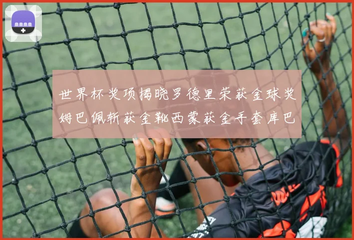 世界杯奖项揭晓罗德里荣获金球奖姆巴佩斩获金靴西蒙获金手套库巴西新秀崭露头角
