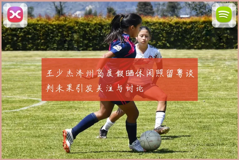 王少杰济州岛度假晒休闲照留粤谈判未果引发关注与讨论