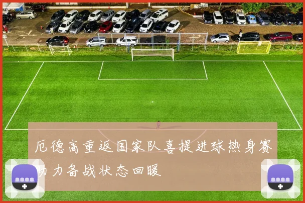 厄德高重返国家队喜提进球热身赛助力备战状态回暖