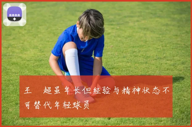 王燊超虽年长但经验与精神状态不可替代年轻球员