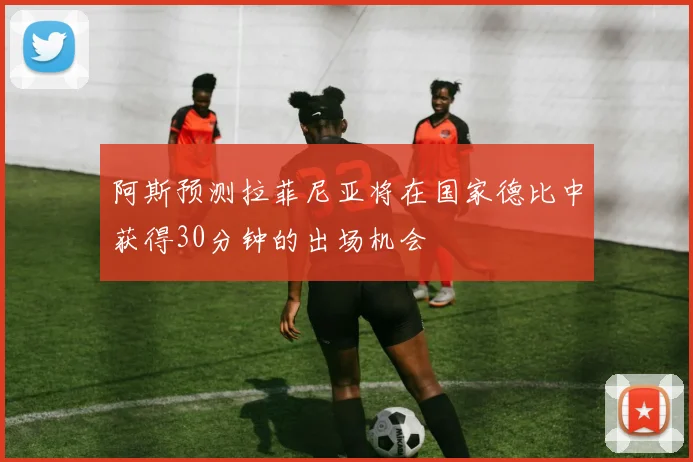 阿斯预测拉菲尼亚将在国家德比中获得30分钟的出场机会
