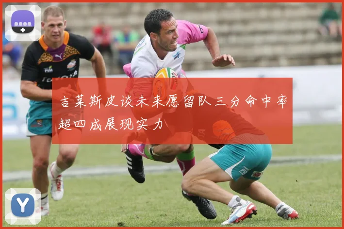 吉莱斯皮谈未来愿留队三分命中率超四成展现实力