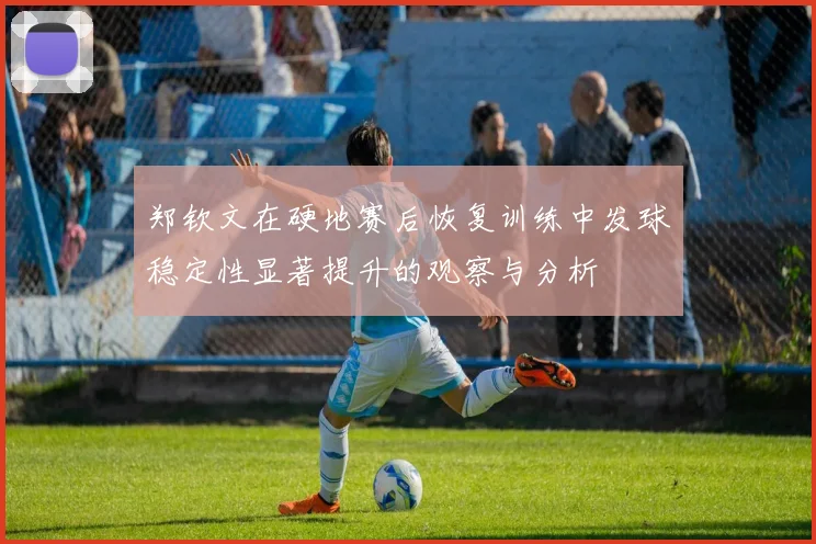 郑钦文在硬地赛后恢复训练中发球稳定性显著提升的观察与分析