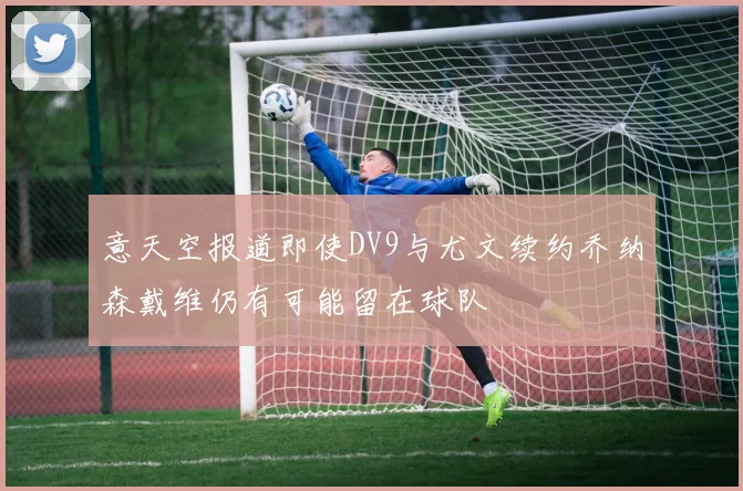 意天空报道即使DV9与尤文续约乔纳森戴维仍有可能留在球队