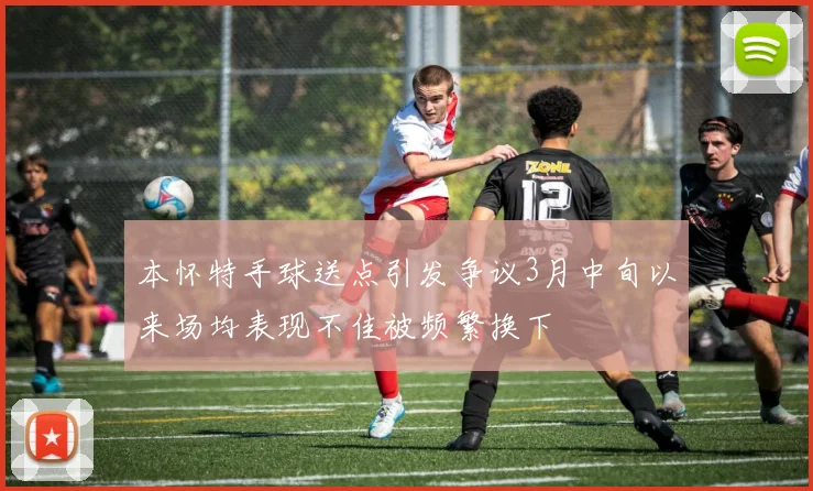 本怀特手球送点引发争议3月中旬以来场均表现不佳被频繁换下