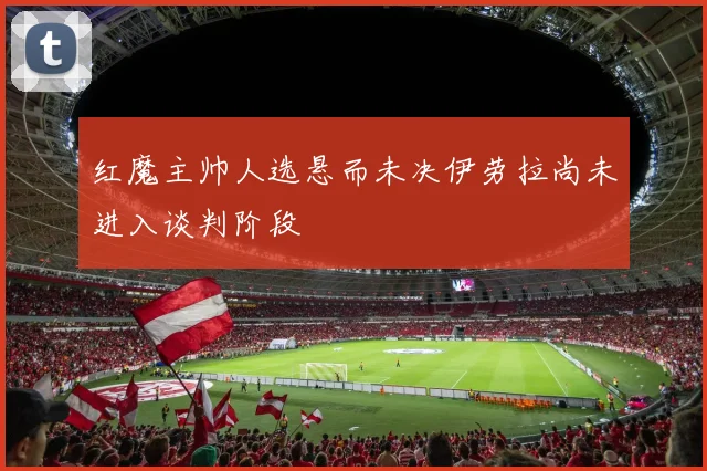 红魔主帅人选悬而未决伊劳拉尚未进入谈判阶段