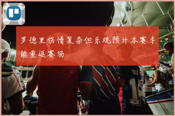 罗德里伤情复杂但乐观预计本赛季能重返赛场
