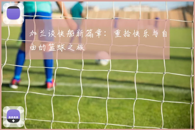 加兰谈快船新篇章：重拾快乐与自由的篮球之旅