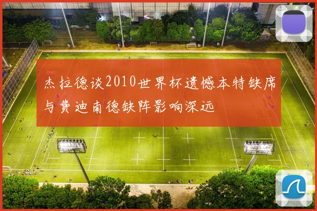 杰拉德谈2010世界杯遗憾本特缺席与费迪南德缺阵影响深远