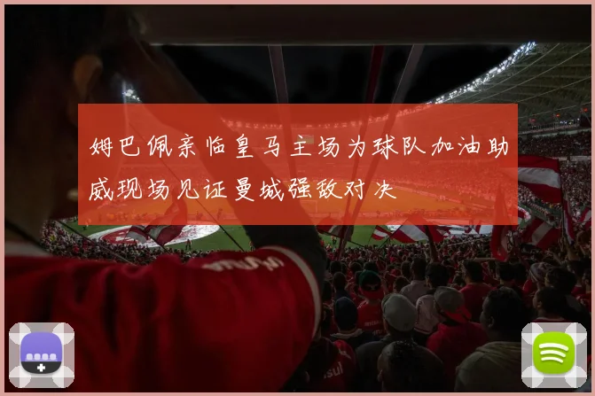 姆巴佩亲临皇马主场为球队加油助威现场见证曼城强敌对决