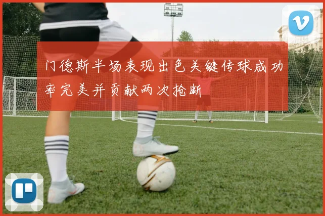 门德斯半场表现出色关键传球成功率完美并贡献两次抢断