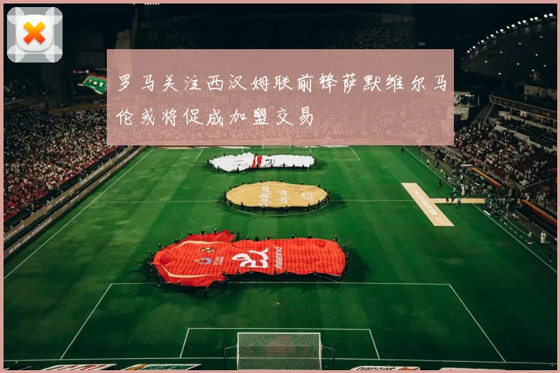 罗马关注西汉姆联前锋萨默维尔马伦或将促成加盟交易