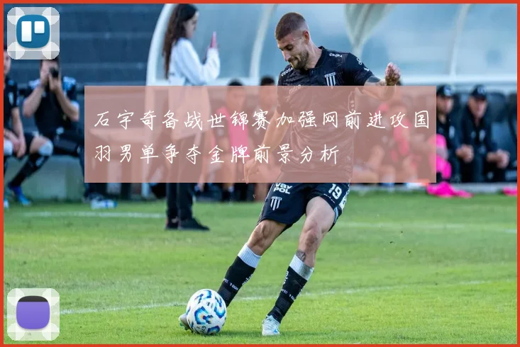 石宇奇备战世锦赛加强网前进攻国羽男单争夺金牌前景分析