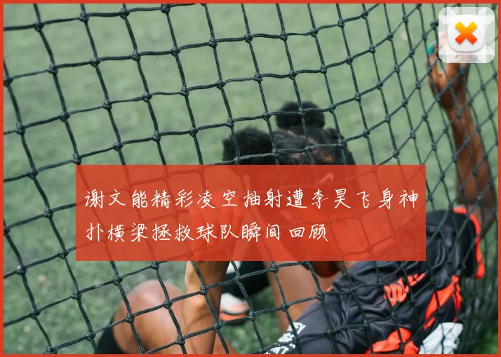 谢文能精彩凌空抽射遭李昊飞身神扑横梁拯救球队瞬间回顾