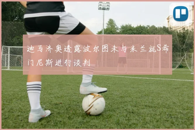 迪马济奥透露波尔图未与米兰就S希门尼斯进行谈判