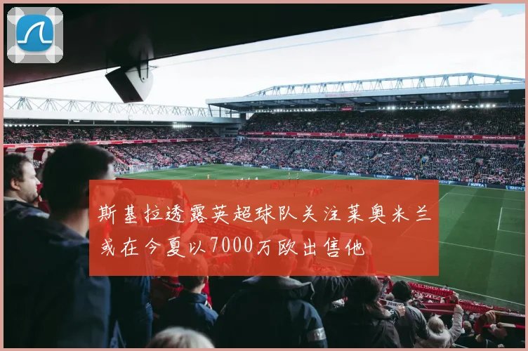 斯基拉透露英超球队关注莱奥米兰或在今夏以7000万欧出售他