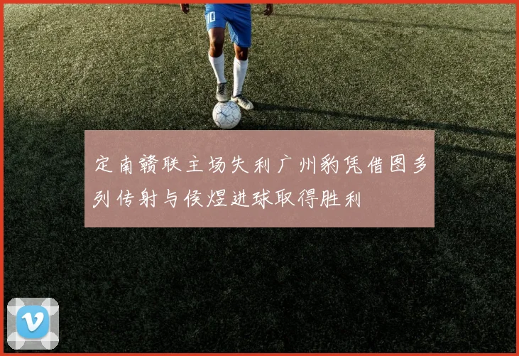 定南赣联主场失利广州豹凭借图多列传射与侯煜进球取得胜利