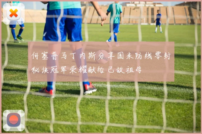 何塞普马丁内斯分享国米防线零封秘诀冠军荣耀献给已故祖母