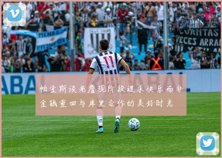 帕金斯谈老詹现阶段追求快乐而非金钱重回与库里合作的美好时光