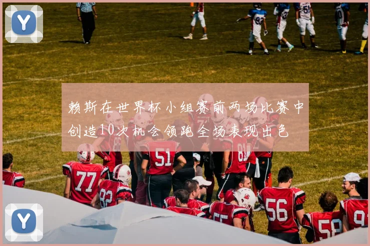 赖斯在世界杯小组赛前两场比赛中创造10次机会领跑全场表现出色