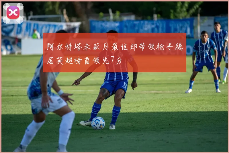 阿尔特塔未获月最佳却带领枪手稳居英超榜首领先7分