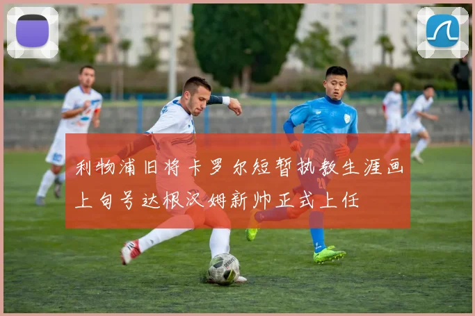 利物浦旧将卡罗尔短暂执教生涯画上句号达根汉姆新帅正式上任