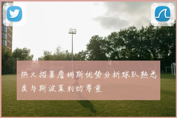 热火招募詹姆斯优势分析球队熟悉度与斯波莱利的尊重