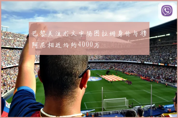 巴黎关注尤文中场图拉姆身价与穆阿尼相近均约4000万