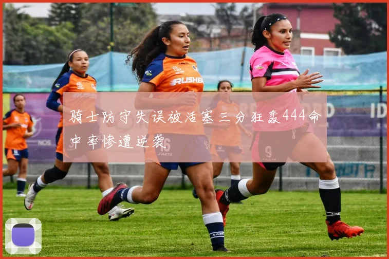 骑士防守失误被活塞三分狂轰444命中率惨遭逆袭