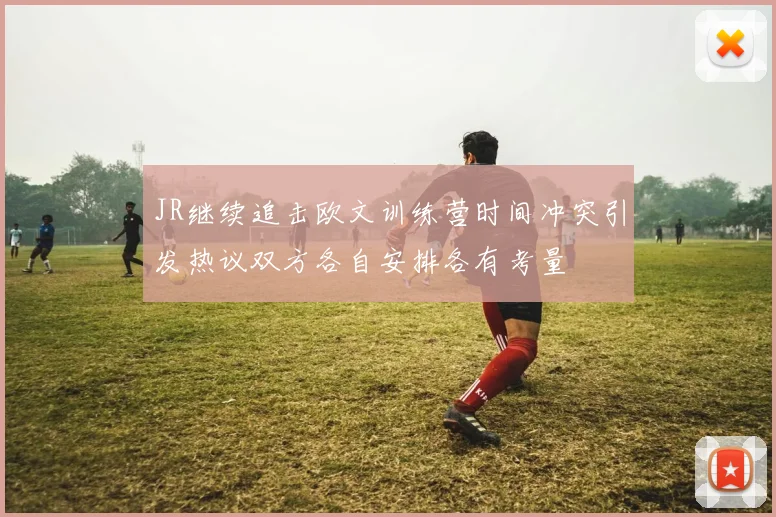 JR继续追击欧文训练营时间冲突引发热议双方各自安排各有考量