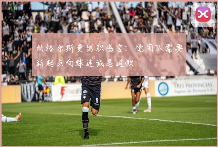 纳格尔斯曼离职感言：德国队需要新起点向球迷诚恳道歉